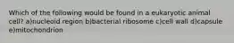 Which of the following would be found in a eukaryotic animal cell? a)nucleoid region b)bacterial ribosome c)cell wall d)capsule e)mitochondrion