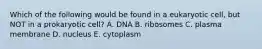 Which of the following would be found in a eukaryotic cell, but NOT in a prokaryotic cell? A. DNA B. ribosomes C. plasma membrane D. nucleus E. cytoplasm