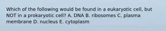 Which of the following would be found in a eukaryotic cell, but NOT in a prokaryotic cell? A. DNA B. ribosomes C. plasma membrane D. nucleus E. cytoplasm