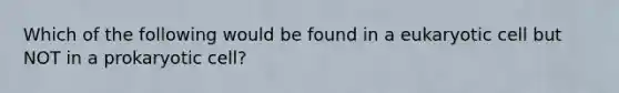 Which of the following would be found in a eukaryotic cell but NOT in a prokaryotic cell?