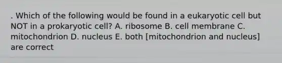 . Which of the following would be found in a eukaryotic cell but NOT in a prokaryotic cell? A. ribosome B. cell membrane C. mitochondrion D. nucleus E. both [mitochondrion and nucleus] are correct