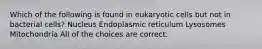 Which of the following is found in eukaryotic cells but not in bacterial cells? Nucleus Endoplasmic reticulum Lysosomes Mitochondria All of the choices are correct.