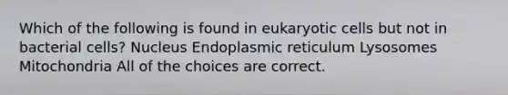 Which of the following is found in <a href='https://www.questionai.com/knowledge/kb526cpm6R-eukaryotic-cells' class='anchor-knowledge'>eukaryotic cells</a> but not in bacterial cells? Nucleus Endoplasmic reticulum Lysosomes Mitochondria All of the choices are correct.