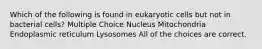 Which of the following is found in eukaryotic cells but not in bacterial cells? Multiple Choice Nucleus Mitochondria Endoplasmic reticulum Lysosomes All of the choices are correct.