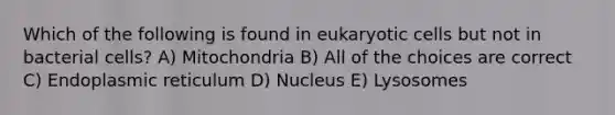 Which of the following is found in eukaryotic cells but not in bacterial cells? A) Mitochondria B) All of the choices are correct C) Endoplasmic reticulum D) Nucleus E) Lysosomes