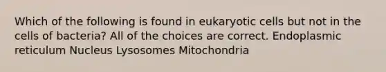 Which of the following is found in <a href='https://www.questionai.com/knowledge/kb526cpm6R-eukaryotic-cells' class='anchor-knowledge'>eukaryotic cells</a> but not in the cells of bacteria? All of the choices are correct. Endoplasmic reticulum Nucleus Lysosomes Mitochondria