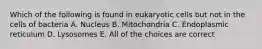 Which of the following is found in eukaryotic cells but not in the cells of bacteria A. Nucleus B. Mitochondria C. Endoplasmic reticulum D. Lysosomes E. All of the choices are correct