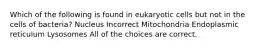 Which of the following is found in eukaryotic cells but not in the cells of bacteria? Nucleus Incorrect Mitochondria Endoplasmic reticulum Lysosomes All of the choices are correct.