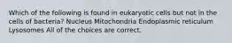 Which of the following is found in eukaryotic cells but not in the cells of bacteria? Nucleus Mitochondria Endoplasmic reticulum Lysosomes All of the choices are correct.