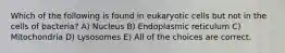 Which of the following is found in eukaryotic cells but not in the cells of bacteria? A) Nucleus B) Endoplasmic reticulum C) Mitochondria D) Lysosomes E) All of the choices are correct.