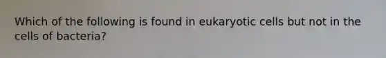 Which of the following is found in <a href='https://www.questionai.com/knowledge/kb526cpm6R-eukaryotic-cells' class='anchor-knowledge'>eukaryotic cells</a> but not in the cells of bacteria?