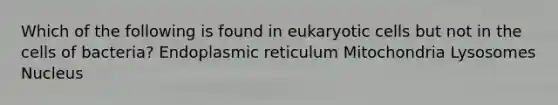 Which of the following is found in eukaryotic cells but not in the cells of bacteria? Endoplasmic reticulum Mitochondria Lysosomes Nucleus