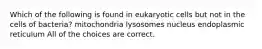 Which of the following is found in eukaryotic cells but not in the cells of bacteria? mitochondria lysosomes nucleus endoplasmic reticulum All of the choices are correct.