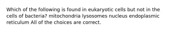 Which of the following is found in eukaryotic cells but not in the cells of bacteria? mitochondria lysosomes nucleus endoplasmic reticulum All of the choices are correct.