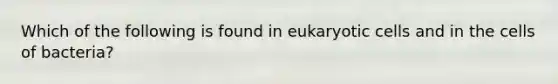 Which of the following is found in eukaryotic cells and in the cells of bacteria?