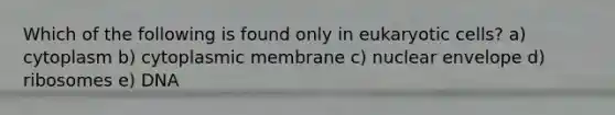Which of the following is found only in eukaryotic cells? a) cytoplasm b) cytoplasmic membrane c) nuclear envelope d) ribosomes e) DNA