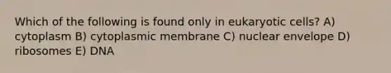 Which of the following is found only in eukaryotic cells? A) cytoplasm B) cytoplasmic membrane C) nuclear envelope D) ribosomes E) DNA