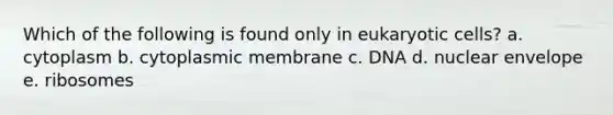 Which of the following is found only in eukaryotic cells? a. cytoplasm b. cytoplasmic membrane c. DNA d. nuclear envelope e. ribosomes