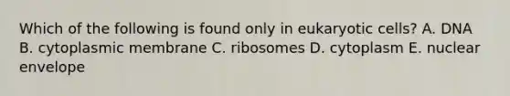 Which of the following is found only in eukaryotic cells? A. DNA B. cytoplasmic membrane C. ribosomes D. cytoplasm E. nuclear envelope