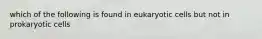 which of the following is found in eukaryotic cells but not in prokaryotic cells