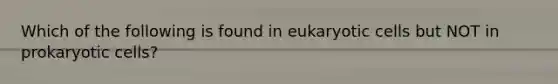 Which of the following is found in eukaryotic cells but NOT in prokaryotic cells?