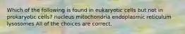 Which of the following is found in eukaryotic cells but not in prokaryotic cells? nucleus mitochondria endoplasmic reticulum lysosomes All of the choices are correct.