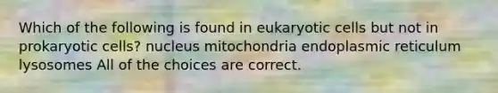 Which of the following is found in eukaryotic cells but not in prokaryotic cells? nucleus mitochondria endoplasmic reticulum lysosomes All of the choices are correct.