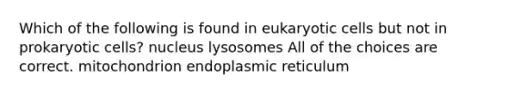 Which of the following is found in eukaryotic cells but not in prokaryotic cells? nucleus lysosomes All of the choices are correct. mitochondrion endoplasmic reticulum