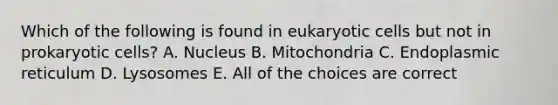 Which of the following is found in eukaryotic cells but not in prokaryotic cells? A. Nucleus B. Mitochondria C. Endoplasmic reticulum D. Lysosomes E. All of the choices are correct