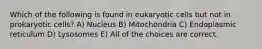 Which of the following is found in eukaryotic cells but not in prokaryotic cells? A) Nucleus B) Mitochondria C) Endoplasmic reticulum D) Lysosomes E) All of the choices are correct.