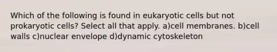 Which of the following is found in eukaryotic cells but not prokaryotic cells? Select all that apply. a)cell membranes. b)cell walls c)nuclear envelope d)dynamic cytoskeleton