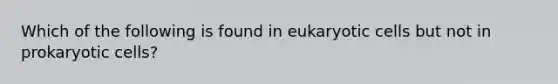 Which of the following is found in <a href='https://www.questionai.com/knowledge/kb526cpm6R-eukaryotic-cells' class='anchor-knowledge'>eukaryotic cells</a> but not in <a href='https://www.questionai.com/knowledge/k1BuXhIsgo-prokaryotic-cells' class='anchor-knowledge'>prokaryotic cells</a>?