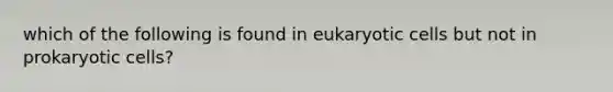 which of the following is found in eukaryotic cells but not in prokaryotic cells?