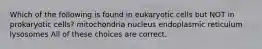 Which of the following is found in eukaryotic cells but NOT in prokaryotic cells? mitochondria nucleus endoplasmic reticulum lysosomes All of these choices are correct.