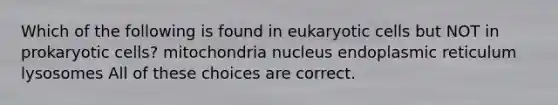 Which of the following is found in eukaryotic cells but NOT in prokaryotic cells? mitochondria nucleus endoplasmic reticulum lysosomes All of these choices are correct.