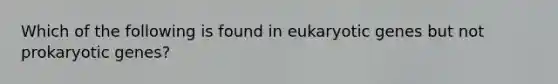 Which of the following is found in eukaryotic genes but not prokaryotic genes?