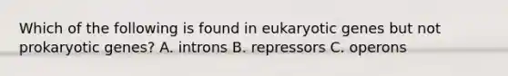 Which of the following is found in eukaryotic genes but not prokaryotic genes? A. introns B. repressors C. operons