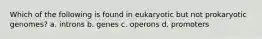 Which of the following is found in eukaryotic but not prokaryotic genomes? a. introns b. genes c. operons d. promoters