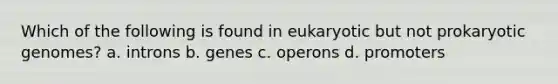 Which of the following is found in eukaryotic but not prokaryotic genomes? a. introns b. genes c. operons d. promoters