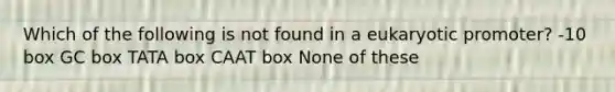 Which of the following is not found in a eukaryotic promoter? -10 box GC box TATA box CAAT box None of these