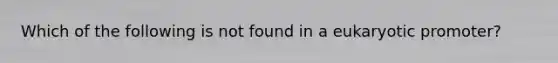 Which of the following is not found in a eukaryotic promoter?