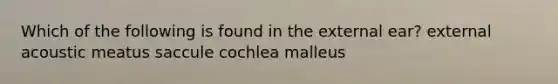 Which of the following is found in the external ear? external acoustic meatus saccule cochlea malleus