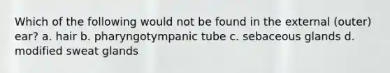 Which of the following would not be found in the external (outer) ear? a. hair b. pharyngotympanic tube c. sebaceous glands d. modified sweat glands