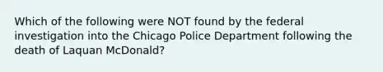 Which of the following were NOT found by the federal investigation into the Chicago Police Department following the death of Laquan McDonald?