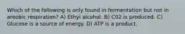 Which of the following is only found in fermentation but not in areobic respiration? A) Ethyl alcohol. B) C02 is produced. C) Glucose is a source of energy. D) ATP is a product.