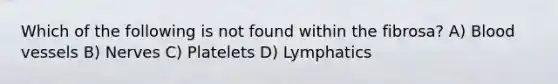 Which of the following is not found within the fibrosa? A) Blood vessels B) Nerves C) Platelets D) Lymphatics