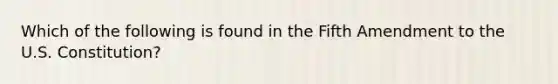 Which of the following is found in the Fifth Amendment to the U.S. Constitution?