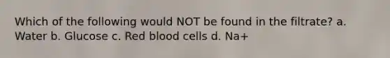 Which of the following would NOT be found in the filtrate? a. Water b. Glucose c. Red blood cells d. Na+