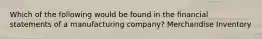 Which of the following would be found in the financial statements of a manufacturing company? Merchandise Inventory