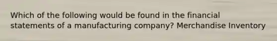 Which of the following would be found in the financial statements of a manufacturing company? Merchandise Inventory